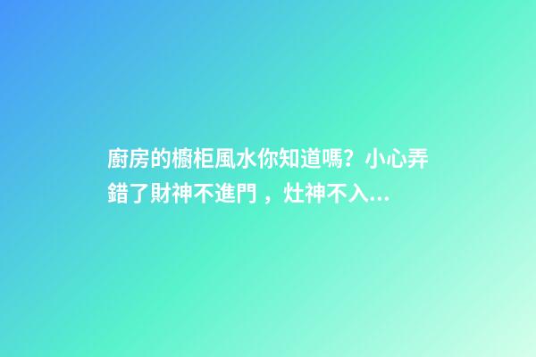 廚房的櫥柜風水你知道嗎？小心弄錯了財神不進門，灶神不入戶！
